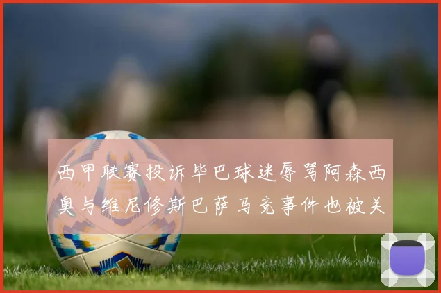 西甲联赛投诉毕巴球迷辱骂阿森西奥与维尼修斯巴萨马竞事件也被关注