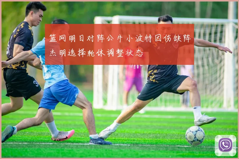 篮网明日对阵公牛小波特因伤缺阵杰明选择轮休调整状态