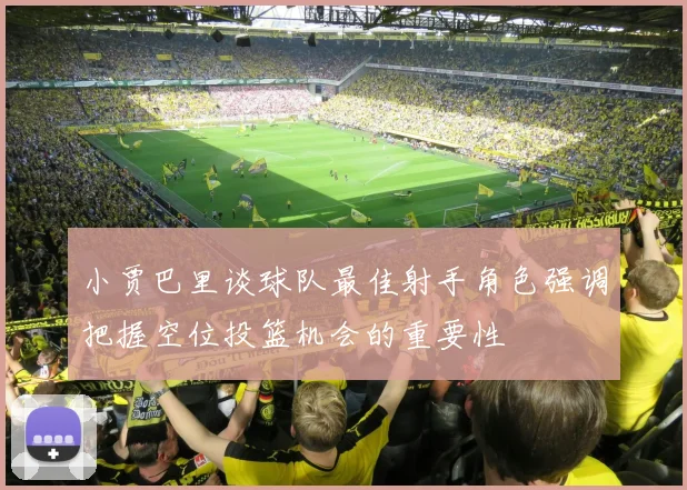 小贾巴里谈球队最佳射手角色强调把握空位投篮机会的重要性