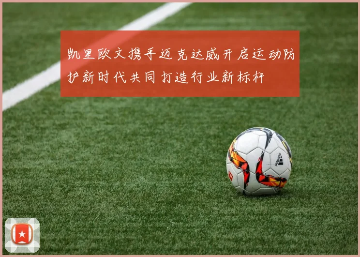 凯里欧文携手迈克达威开启运动防护新时代共同打造行业新标杆