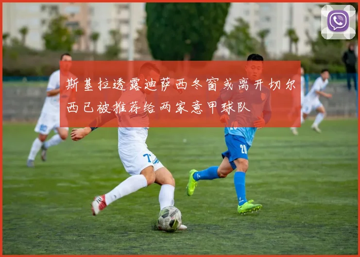 斯基拉透露迪萨西冬窗或离开切尔西已被推荐给两家意甲球队