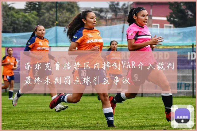 菲尔克鲁格禁区内摔倒VAR介入裁判最终未判罚点球引发争议