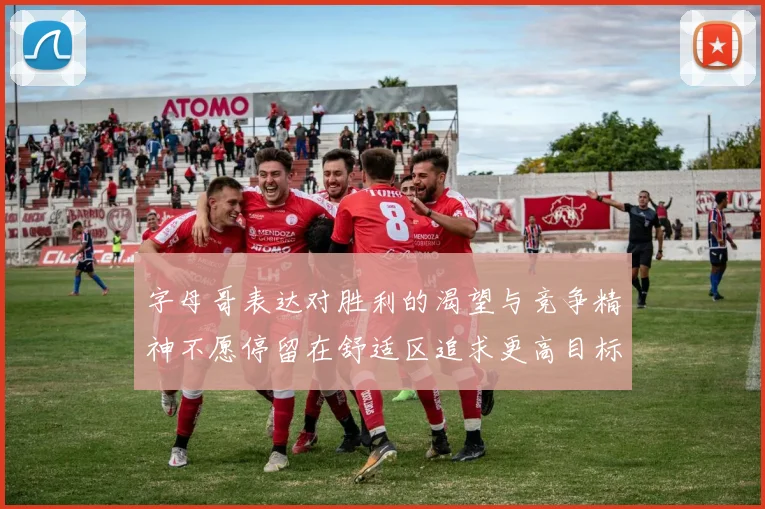 字母哥表达对胜利的渴望与竞争精神不愿停留在舒适区追求更高目标