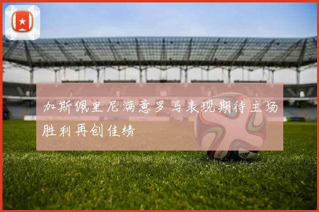 加斯佩里尼满意罗马表现期待主场胜利再创佳绩