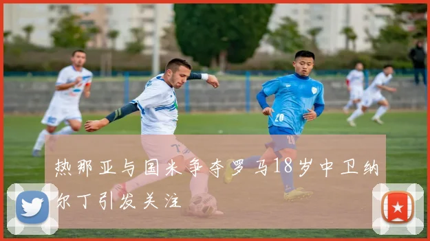 热那亚与国米争夺罗马18岁中卫纳尔丁引发关注