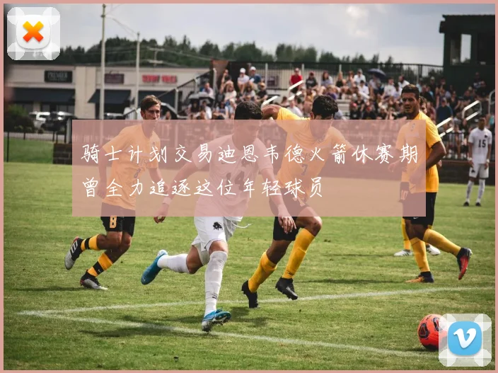 骑士计划交易迪恩韦德火箭休赛期曾全力追逐这位年轻球员