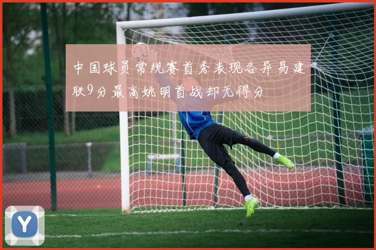中国球员常规赛首秀表现各异易建联9分最高姚明首战却无得分