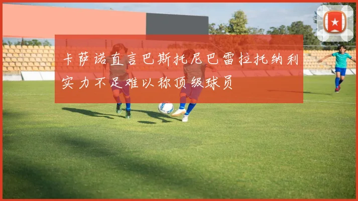 卡萨诺直言巴斯托尼巴雷拉托纳利实力不足难以称顶级球员