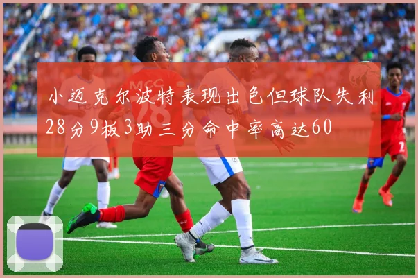 小迈克尔波特表现出色但球队失利28分9板3助三分命中率高达60