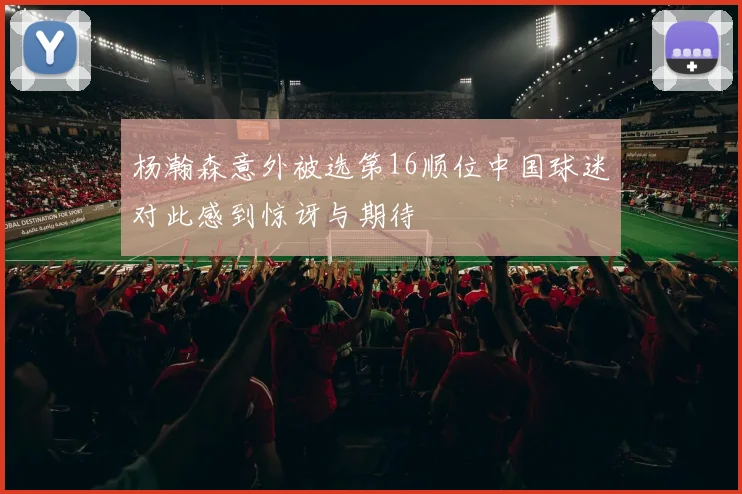 杨瀚森意外被选第16顺位中国球迷对此感到惊讶与期待