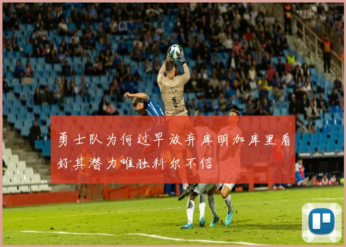 勇士队为何过早放弃库明加库里看好其潜力唯独科尔不信