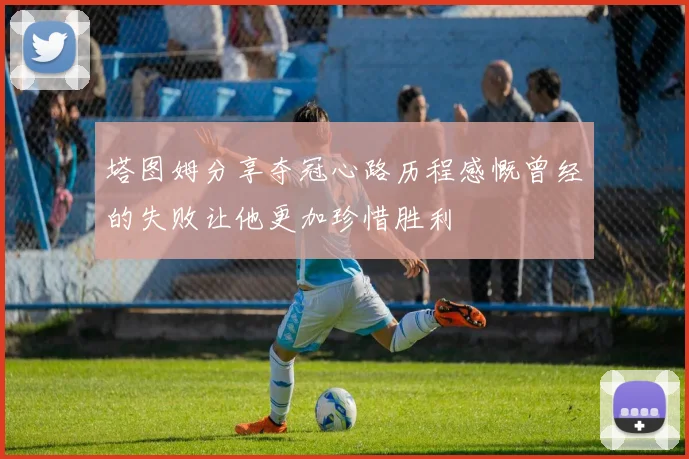 塔图姆分享夺冠心路历程感慨曾经的失败让他更加珍惜胜利