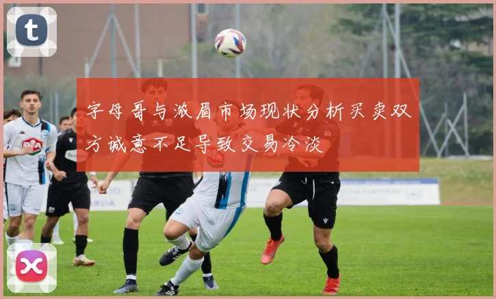 字母哥与浓眉市场现状分析买卖双方诚意不足导致交易冷淡