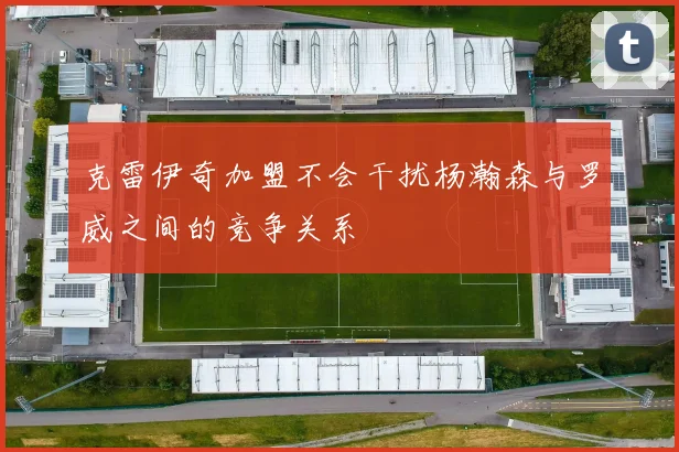 克雷伊奇加盟不会干扰杨瀚森与罗威之间的竞争关系