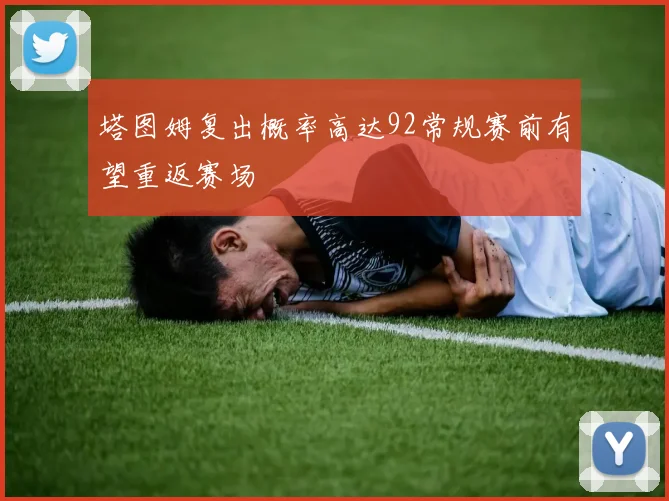 塔图姆复出概率高达92常规赛前有望重返赛场