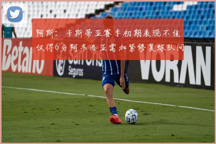 阿斯：卡斯蒂亚赛季初期表现不佳仅得6分阿韦洛亚需加紧修复球队问题