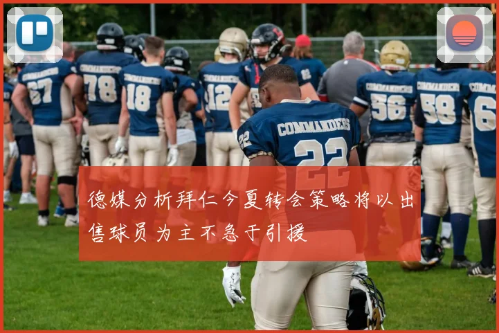 德媒分析拜仁今夏转会策略将以出售球员为主不急于引援