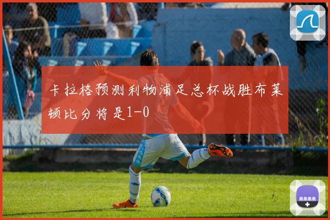 卡拉格预测利物浦足总杯战胜布莱顿比分将是1-0