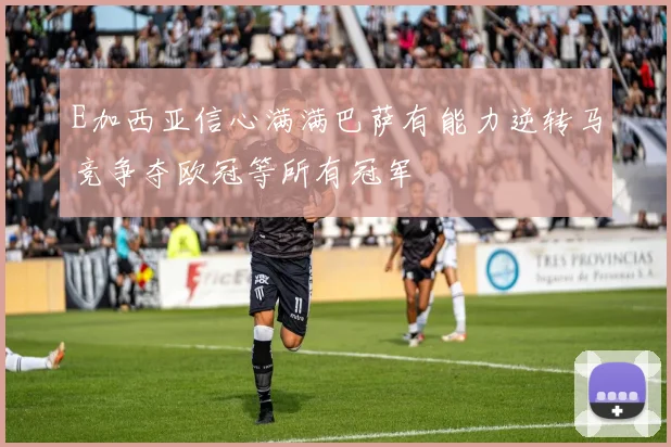 E加西亚信心满满巴萨有能力逆转马竞争夺欧冠等所有冠军