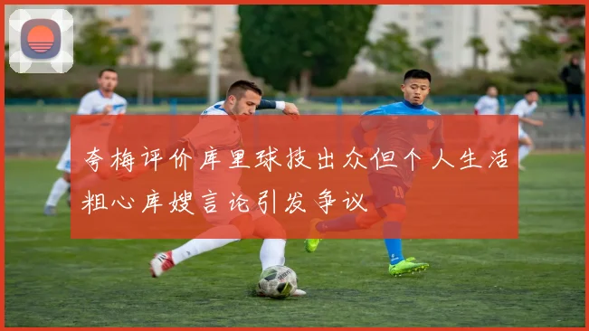 夸梅评价库里球技出众但个人生活粗心库嫂言论引发争议