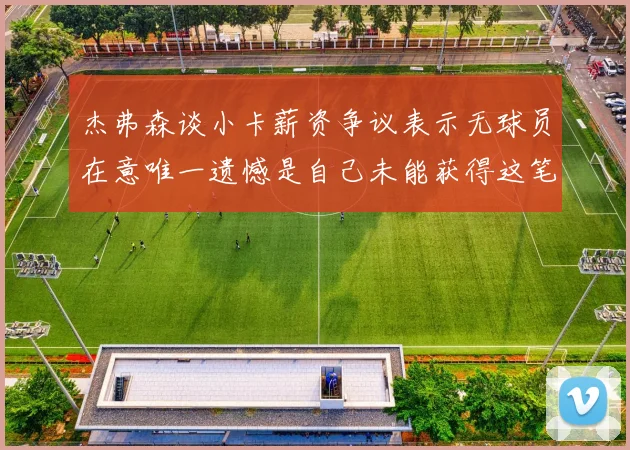 杰弗森谈小卡薪资争议表示无球员在意唯一遗憾是自己未能获得这笔巨款