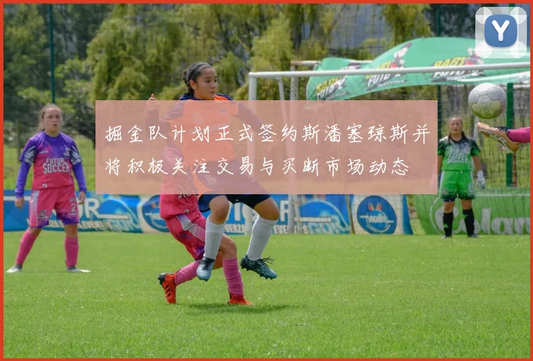 掘金队计划正式签约斯潘塞琼斯并将积极关注交易与买断市场动态