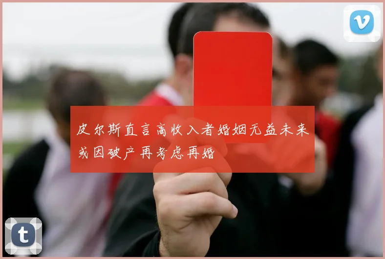 皮尔斯直言高收入者婚姻无益未来或因破产再考虑再婚