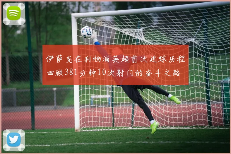 伊萨克在利物浦英超首次进球历程回顾381分钟10次射门的奋斗之路