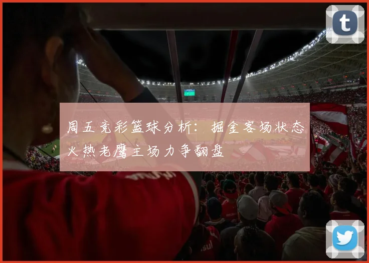 周五竞彩篮球分析：掘金客场状态火热老鹰主场力争翻盘