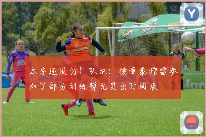 本季还没打！队记：德章泰穆雷参加了部分训练暂无复出时间表