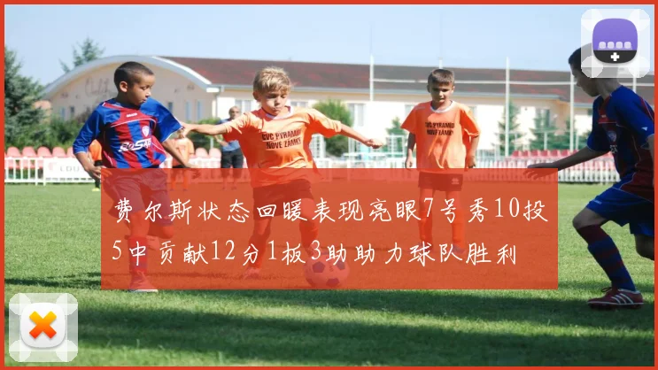 费尔斯状态回暖表现亮眼7号秀10投5中贡献12分1板3助助力球队胜利