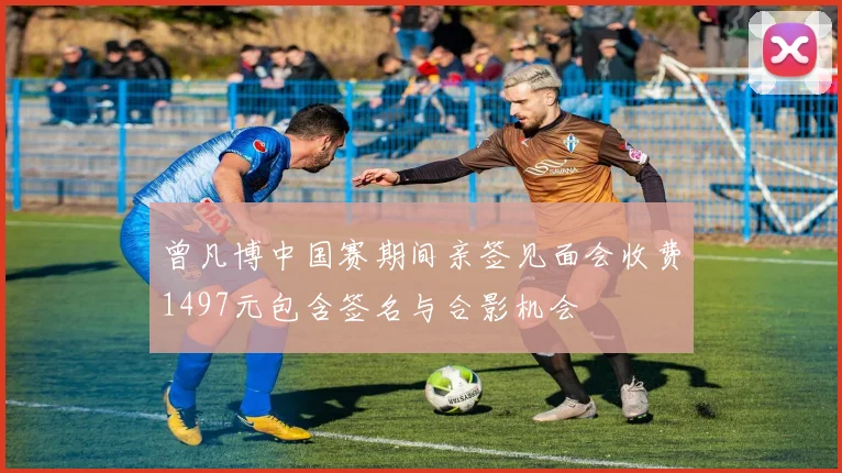 曾凡博中国赛期间亲签见面会收费1497元包含签名与合影机会