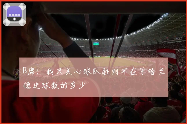 B席：我只关心球队胜利不在乎哈兰德进球数的多少