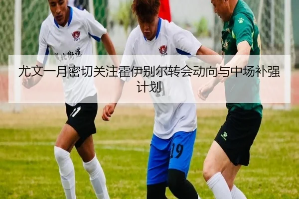 尤文一月密切关注霍伊别尔转会动向与中场补强计划（jiangnan）