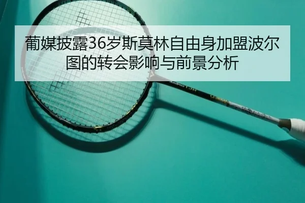 葡媒披露36岁斯莫林自由身加盟波尔图的转会影响与前景分析（jiangnan）
